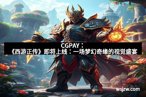 CGPAY:《西游正传》即将上线:一场梦幻奇缘的视觉盛宴